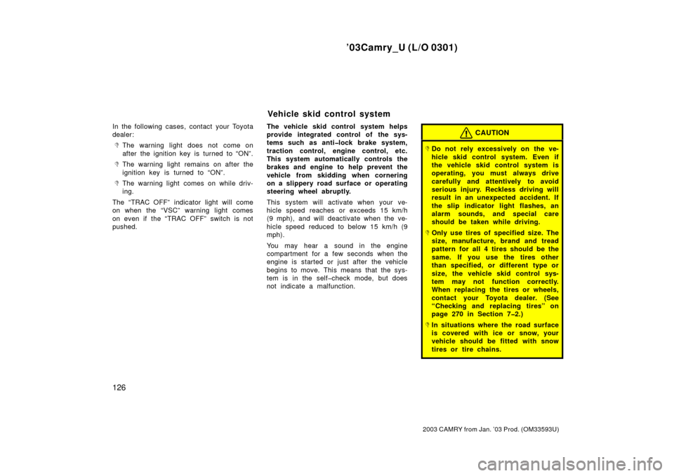 TOYOTA CAMRY 2003 XV30 / 7.G Owners Manual ’03Camry_U (L/O 0301)
126
2003 CAMRY from Jan. ’03 Prod. (OM33593U)
In the following cases, contact your Toyota
dealer:
The warning light does not  come on
after the ignition key is turned to “