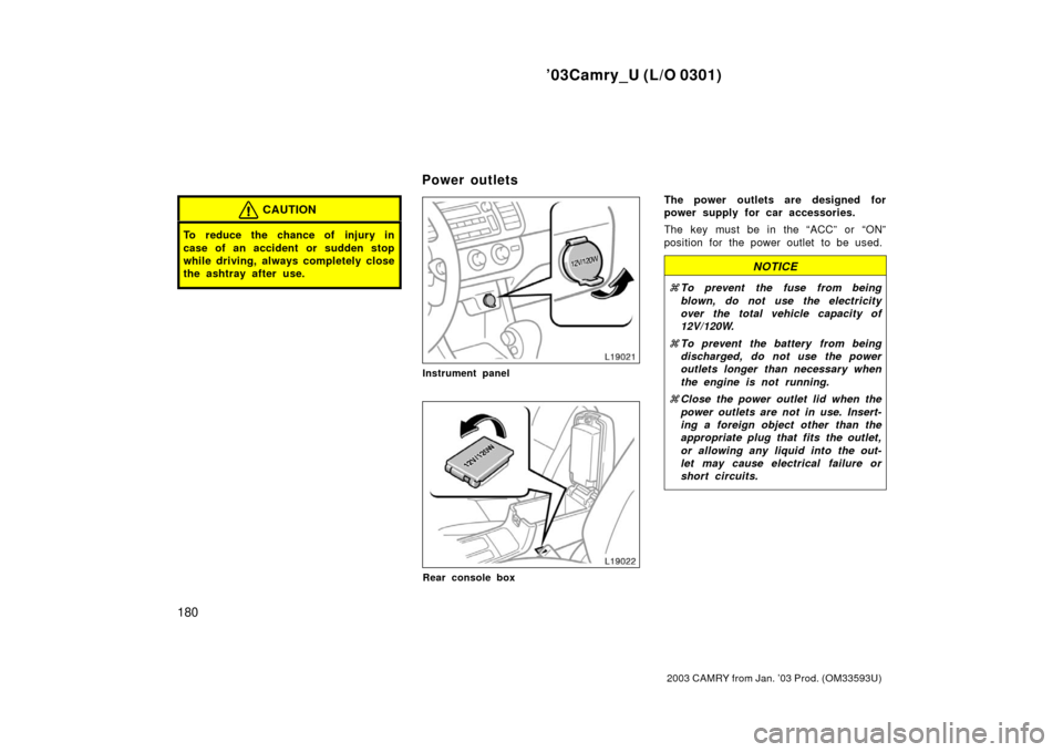 TOYOTA CAMRY 2003 XV30 / 7.G Owners Manual ’03Camry_U (L/O 0301)
180
2003 CAMRY from Jan. ’03 Prod. (OM33593U)
CAUTION
To reduce the chance of injury in
case of an accident or sudden stop
while driving, always completely close
the ashtray 