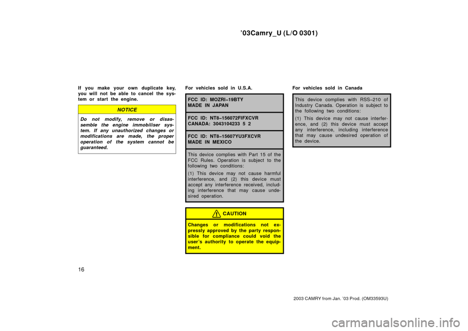 TOYOTA CAMRY 2003 XV30 / 7.G Owners Manual ’03Camry_U (L/O 0301)
16
2003 CAMRY from Jan. ’03 Prod. (OM33593U)
If you make your own duplicate key,
you will not be able to cancel  the sys-
tem or start the engine.
NOTICE
Do not modify, remov