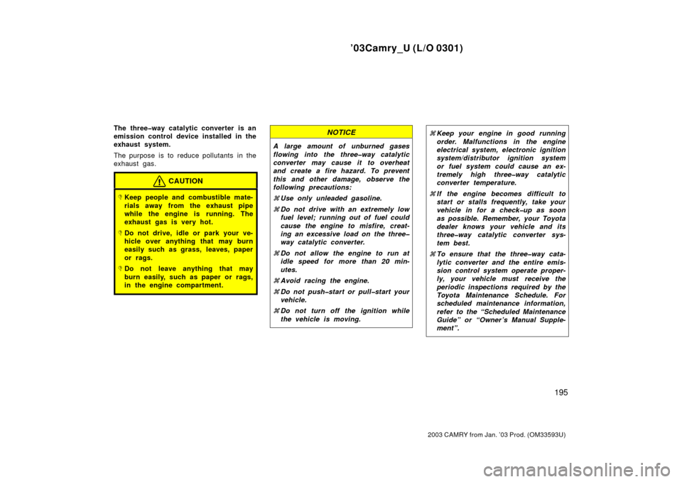 TOYOTA CAMRY 2003 XV30 / 7.G Owners Manual ’03Camry_U (L/O 0301)
195
2003 CAMRY from Jan. ’03 Prod. (OM33593U)
The three�way catalytic converter is an
emission control device installed in the
exhaust system.
The purpose is to reduce pollut