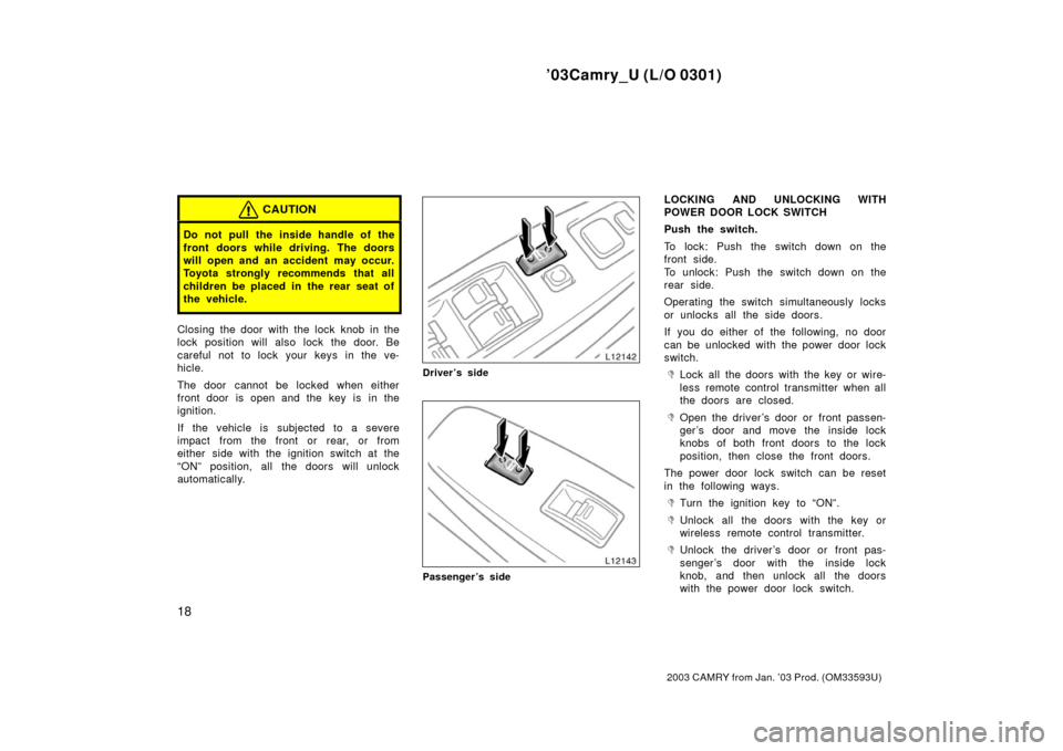 TOYOTA CAMRY 2003 XV30 / 7.G Owners Manual ’03Camry_U (L/O 0301)
18
2003 CAMRY from Jan. ’03 Prod. (OM33593U)
CAUTION
Do not pull the inside handle of the
front doors while driving. The doors
will open and an accident  may occur.
Toyota st
