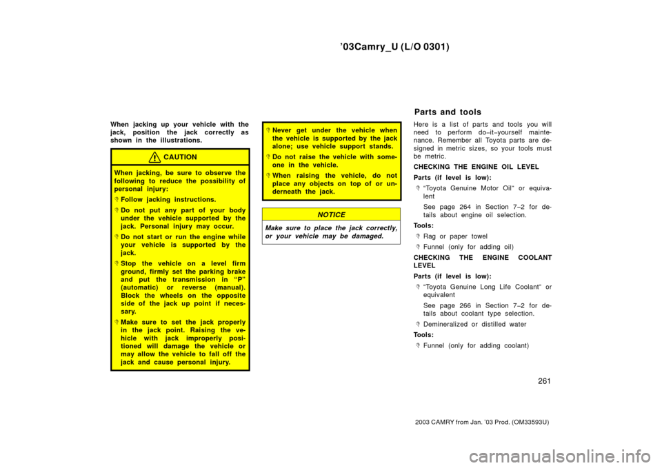 TOYOTA CAMRY 2003 XV30 / 7.G Owners Manual ’03Camry_U (L/O 0301)
261
2003 CAMRY from Jan. ’03 Prod. (OM33593U)
When jacking up your vehicle with the
jack, position the jack correctly as
shown in the illustrations.
CAUTION
When jacking, be 