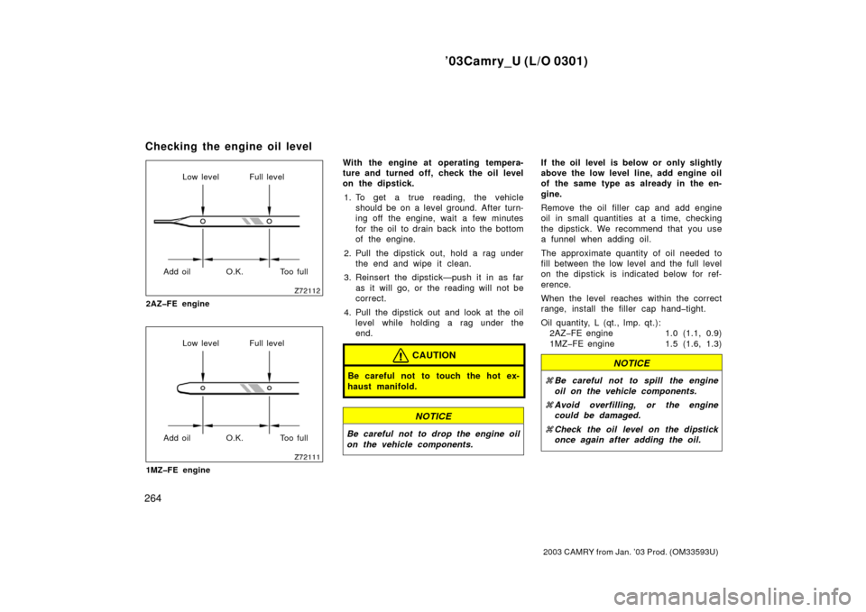 TOYOTA CAMRY 2003 XV30 / 7.G Owners Manual ’03Camry_U (L/O 0301)
264
2003 CAMRY from Jan. ’03 Prod. (OM33593U)
Low level Full level
Add oil O.K. Too full
2AZ�FE engine
Low level Full level
Add oil O.K. Too full
1MZ�FE engine
With the engin