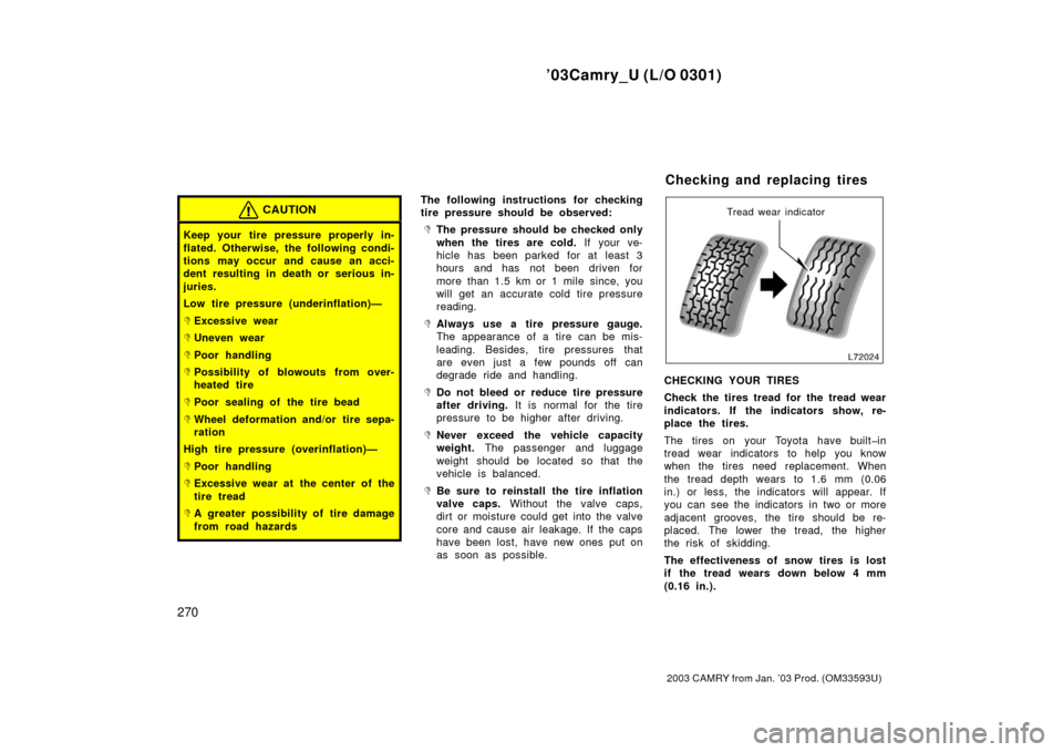 TOYOTA CAMRY 2003 XV30 / 7.G Owners Manual ’03Camry_U (L/O 0301)
270
2003 CAMRY from Jan. ’03 Prod. (OM33593U)
CAUTION
Keep your tire pressure properly in-
flated. Otherwise, the following condi-
tions  may occur  and cause an acci-
dent r