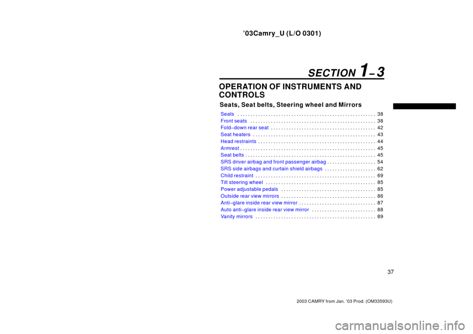 TOYOTA CAMRY 2003 XV30 / 7.G Service Manual ’03Camry_U (L/O 0301)
37
2003 CAMRY from Jan. ’03 Prod. (OM33593U)
OPERATION OF INSTRUMENTS AND
CONTROLS
Seats, Seat belts, Steering wheel and Mirrors
Seats38
. . . . . . . . . . . . . . . . . . .