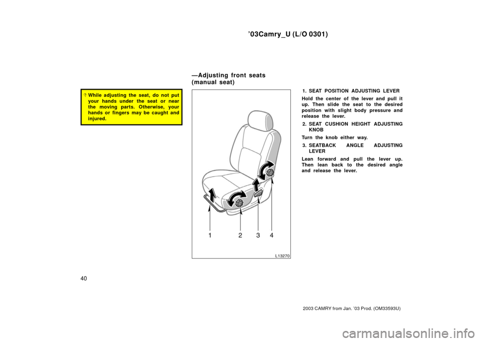 TOYOTA CAMRY 2003 XV30 / 7.G Service Manual ’03Camry_U (L/O 0301)
40
2003 CAMRY from Jan. ’03 Prod. (OM33593U)
While adjusting the seat, do not put
your hands under  the seat or near
the moving parts. Otherwise, your
hands or fingers may b