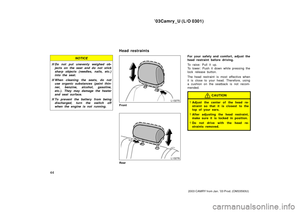 TOYOTA CAMRY 2003 XV30 / 7.G Service Manual ’03Camry_U (L/O 0301)
44
2003 CAMRY from Jan. ’03 Prod. (OM33593U)
NOTICE
Do not put unevenly weighed ob-
jects on the seat and do not stick
sharp objects (needles, nails, etc.)
into the seat.
 