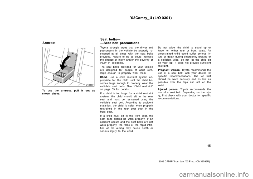 TOYOTA CAMRY 2003 XV30 / 7.G Owners Manual ’03Camry_U (L/O 0301)
45
2003 CAMRY from Jan. ’03 Prod. (OM33593U)
To use the armrest, pull it out as
shown above.Toyota strongly urges that the driver and
passengers in the vehicle be properly re