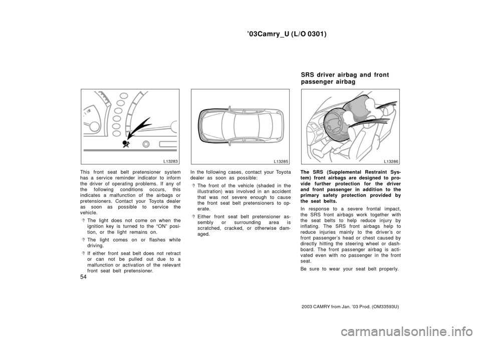 TOYOTA CAMRY 2003 XV30 / 7.G Workshop Manual ’03Camry_U (L/O 0301)
54
2003 CAMRY from Jan. ’03 Prod. (OM33593U)
This front seat belt pretensioner system
has a service reminder indicator to inform
the driver of operating problems. If any of
t