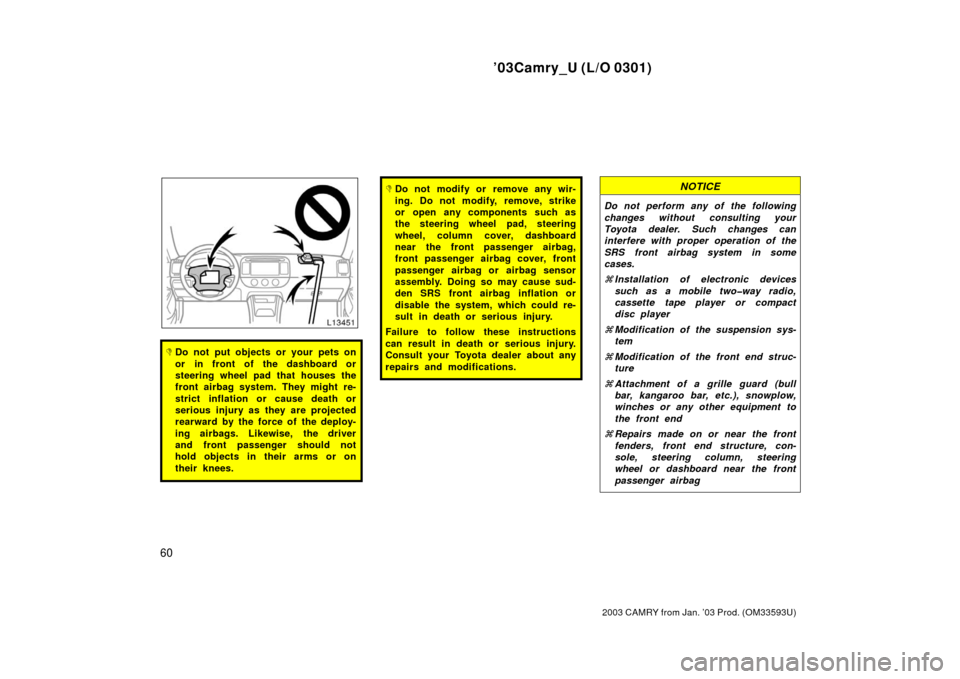 TOYOTA CAMRY 2003 XV30 / 7.G Repair Manual ’03Camry_U (L/O 0301)
60
2003 CAMRY from Jan. ’03 Prod. (OM33593U)
Do not put objects or your pets on
or in front of the dashboard or
steering wheel pad that houses the
front airbag system. They 