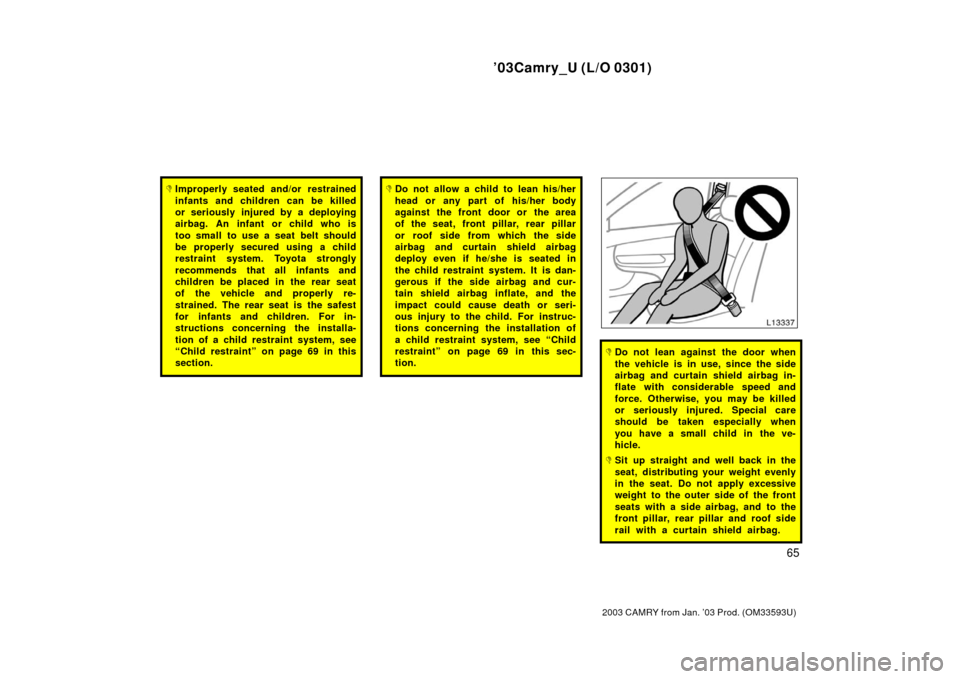 TOYOTA CAMRY 2003 XV30 / 7.G Owners Manual ’03Camry_U (L/O 0301)
65
2003 CAMRY from Jan. ’03 Prod. (OM33593U)
Improperly seated and/or restrained
infants and children can be killed
or seriously injured by a deploying
airbag. An infant or 