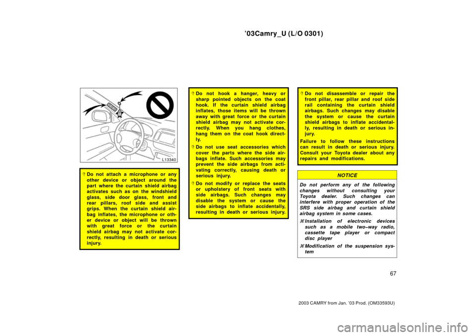TOYOTA CAMRY 2003 XV30 / 7.G Manual PDF ’03Camry_U (L/O 0301)
67
2003 CAMRY from Jan. ’03 Prod. (OM33593U)
Do not attach a microphone or any
other device or object around the
part where the curtain shield airbag
activates such as on th