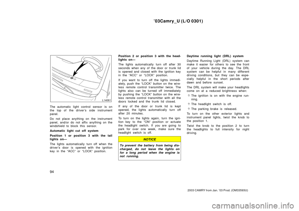 TOYOTA CAMRY 2003 XV30 / 7.G Owners Manual ’03Camry_U (L/O 0301)
94
2003 CAMRY from Jan. ’03 Prod. (OM33593U)
The automatic light control sensor is on
the top of the driver’s  side instrument
panel.
Do not place anything on  the instrume