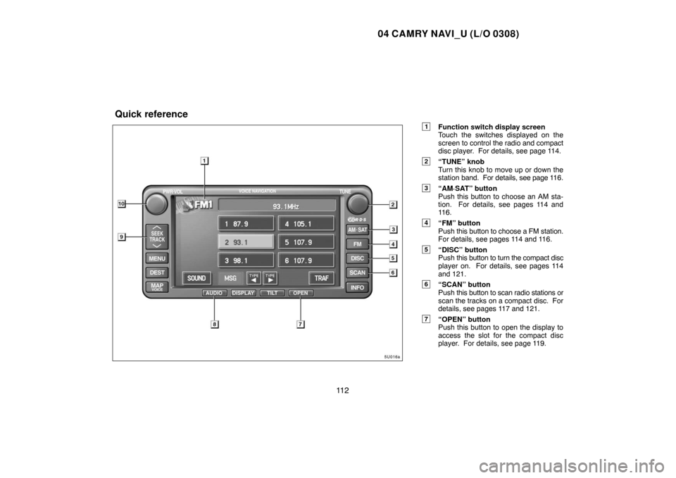 TOYOTA CAMRY 2004 XV30 / 7.G Navigation Manual 04 CAMRY NAVI_U (L/O 0308)
11 2
1Function switch display screen
Touch the switches displayed on the
screen to control the radio and compact
disc player.  For details, see page 114.
2“TUNE” knob
Tu