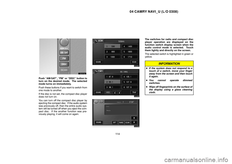 TOYOTA CAMRY 2004 XV30 / 7.G Navigation Manual 04 CAMRY NAVI_U (L/O 0308)
11 4
Push “AM·SAT”, “FM” or “DISC” button to
turn on the desired mode.  The selected
mode turns on immediately.
Push these buttons if you want to switch from
on