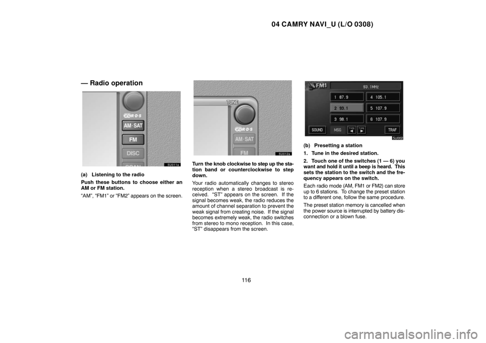 TOYOTA CAMRY 2004 XV30 / 7.G Navigation Manual 04 CAMRY NAVI_U (L/O 0308)
11 6
— Radio operation
(a) Listening to the radio
Push these buttons to choose either an
AM or FM station.
“AM”, “FM1” or “FM2” appears on the screen.
Turn the TOYOTA CAMRY 2004 XV30 / 7.G Navigation Manual 04 CAMRY NAVI_U (L/O 0308)
11 6
— Radio operation
(a) Listening to the radio
Push these buttons to choose either an
AM or FM station.
“AM”, “FM1” or “FM2” appears on the screen.
Turn the