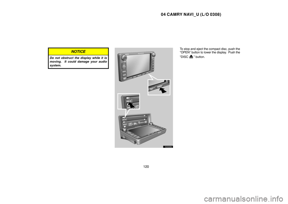 TOYOTA CAMRY 2004 XV30 / 7.G Navigation Manual 04 CAMRY NAVI_U (L/O 0308)
120
NOTICE
Do not obstruct the display while it is
moving. It could damage your audio
system.
To stop and eject the compact disc, push the
“OPEN” button to lower the di TOYOTA CAMRY 2004 XV30 / 7.G Navigation Manual 04 CAMRY NAVI_U (L/O 0308)
120
NOTICE
Do not obstruct the display while it is
moving. It could damage your audio
system.
To stop and eject the compact disc, push the
“OPEN” button to lower the di