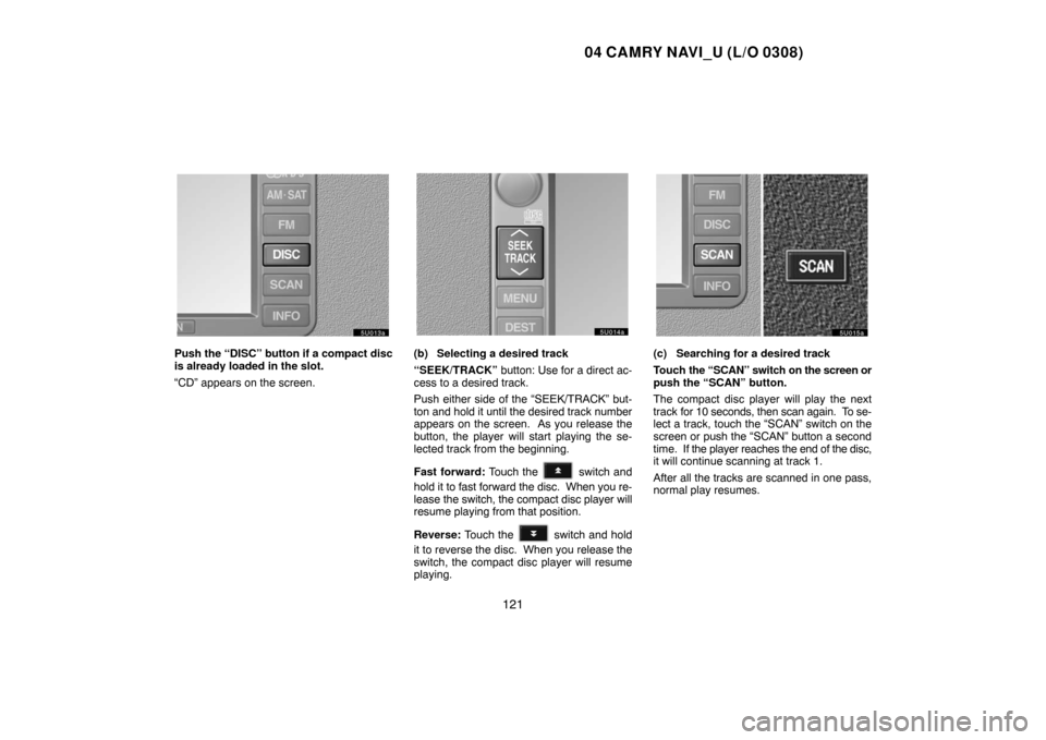 TOYOTA CAMRY 2004 XV30 / 7.G Navigation Manual 04 CAMRY NAVI_U (L/O 0308)
121
Push the “DISC” button if a compact disc
is already loaded in the slot.
“CD” appears on the screen.(b) Selecting a desired track
“SEEK/TRACK” button: Use for