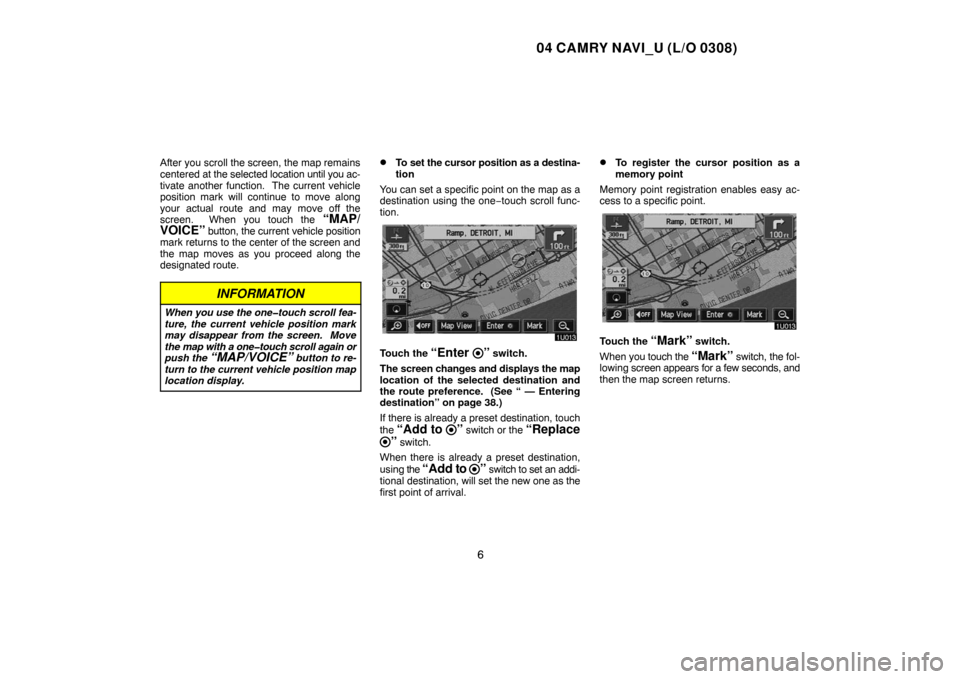 TOYOTA CAMRY 2004 XV30 / 7.G Navigation Manual 04 CAMRY NAVI_U (L/O 0308)
6
After you scroll the screen, the map remains
centered at the selected location until you ac-
tivate another function.  The current vehicle
position mark will continue to m