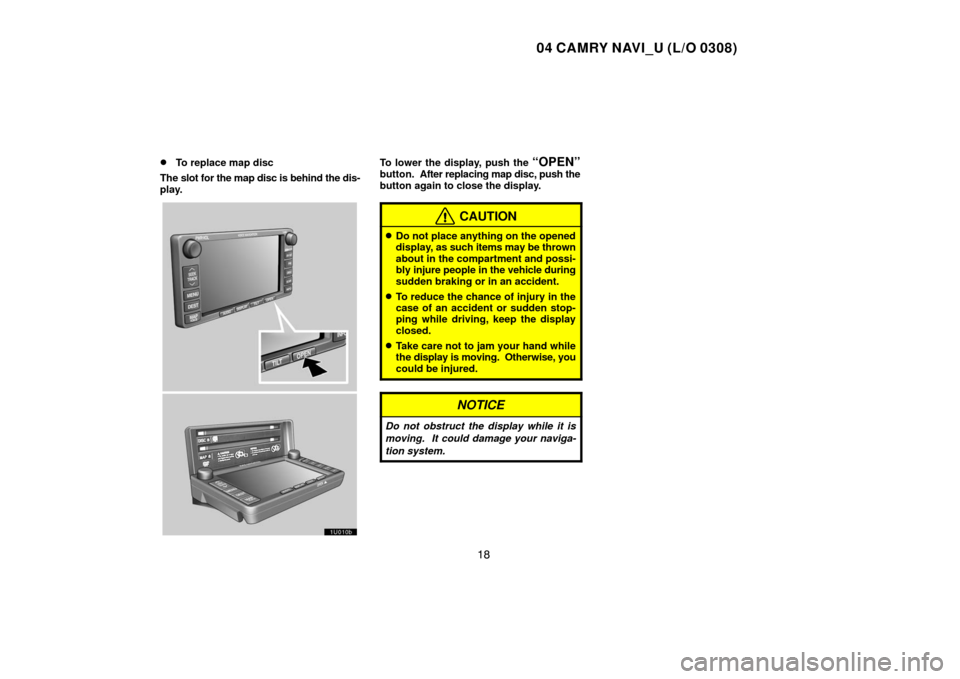 TOYOTA CAMRY 2004 XV30 / 7.G Navigation Manual 04 CAMRY NAVI_U (L/O 0308)
18 
To replace map disc
The slot for the map disc is behind the dis-
play.To lower the display, push the “OPEN”button.  After replacing map disc, push the
button again 