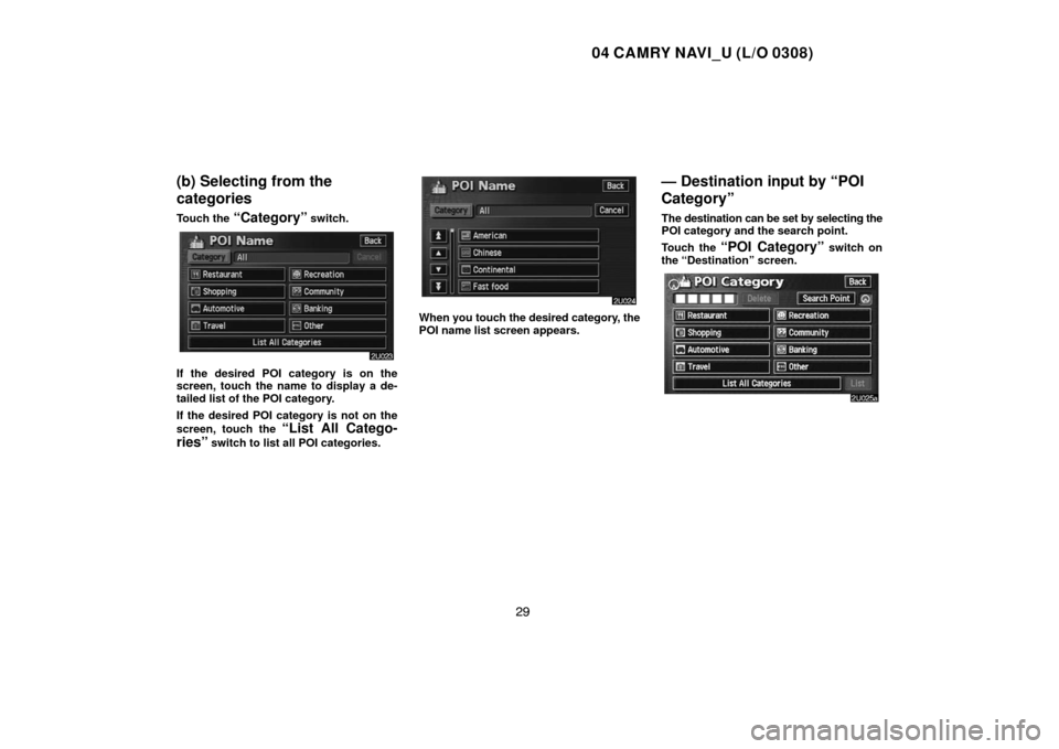 TOYOTA CAMRY 2004 XV30 / 7.G Navigation Manual 04 CAMRY NAVI_U (L/O 0308)
29
(b) Selecting from the
categories
Touch the “Category” switch.
If the desired POI category is on the
screen, touch the name to display a de-
tailed list of the POI ca