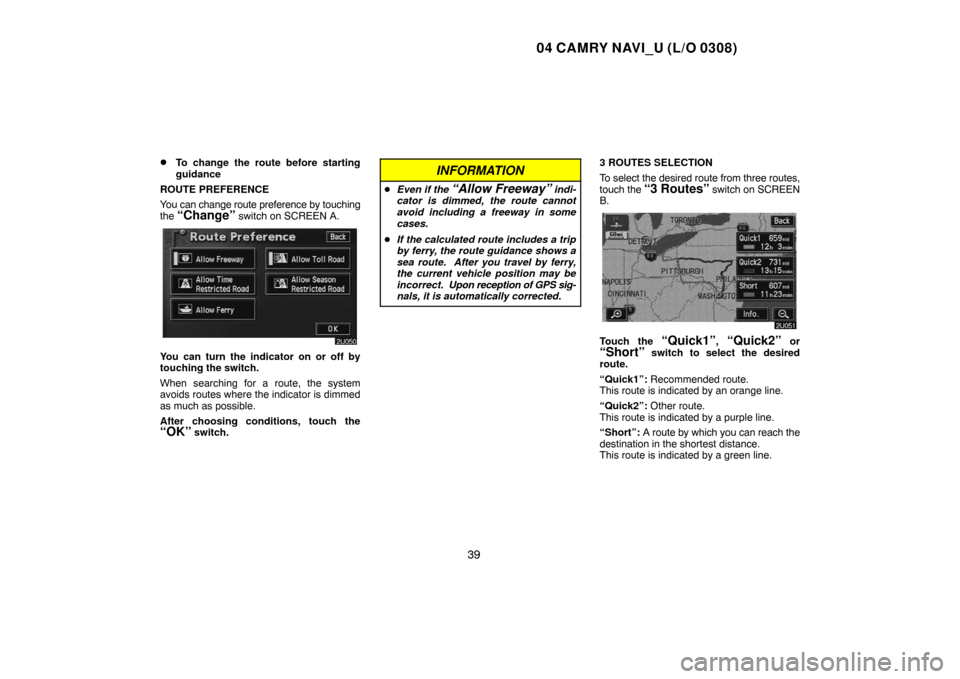 TOYOTA CAMRY 2004 XV30 / 7.G Navigation Manual 04 CAMRY NAVI_U (L/O 0308)
39 
To change the route before starting
guidance
ROUTE PREFERENCE
You can change route preference by touching
the 
“Change” switch on SCREEN A.
You can turn the indicat