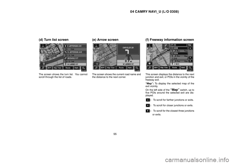 TOYOTA CAMRY 2004 XV30 / 7.G Navigation Manual 04 CAMRY NAVI_U (L/O 0308)
55
(d) Turn list screen
The screen shows the turn list. You cannot
scroll through the list of roads.
(e) Arrow screen
The screen shows the current road name and
the distanc TOYOTA CAMRY 2004 XV30 / 7.G Navigation Manual 04 CAMRY NAVI_U (L/O 0308)
55
(d) Turn list screen
The screen shows the turn list. You cannot
scroll through the list of roads.
(e) Arrow screen
The screen shows the current road name and
the distanc