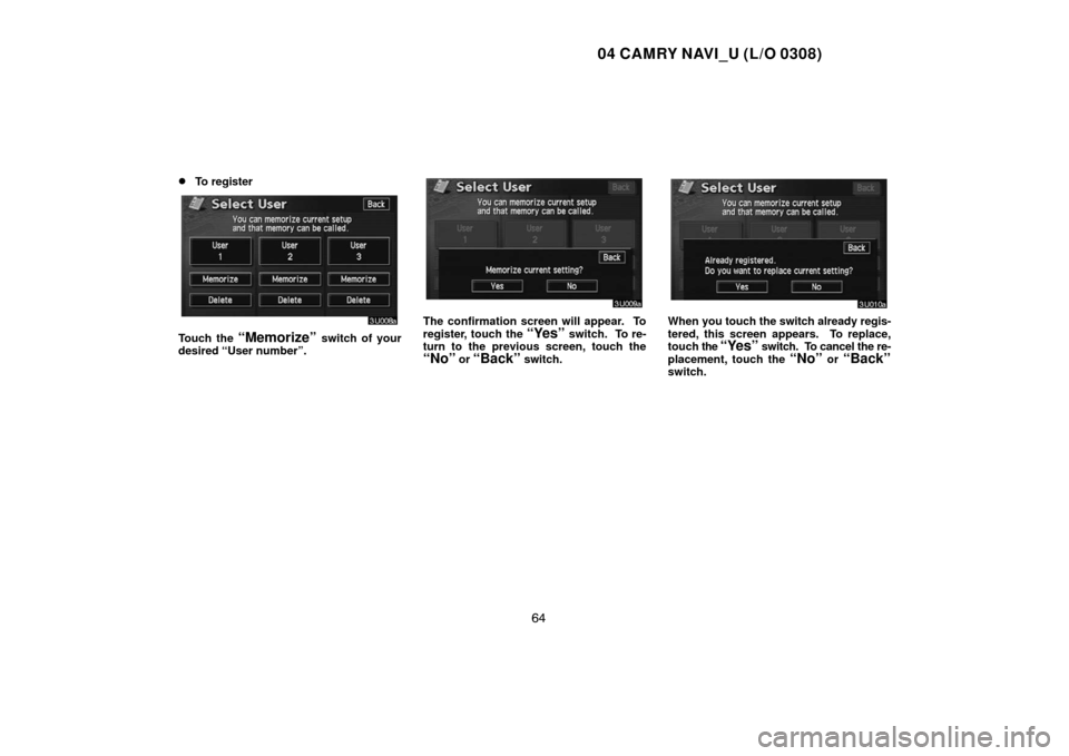 TOYOTA CAMRY 2004 XV30 / 7.G Navigation Manual 04 CAMRY NAVI_U (L/O 0308)
64 
To register
Touch the “Memorize” switch of your
desired “User number”.
The confirmation screen will appear.  To
register, touch the 
“Yes” switch.  To re-
t