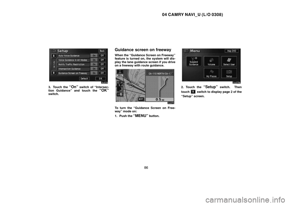 TOYOTA CAMRY 2004 XV30 / 7.G Navigation Manual 04 CAMRY NAVI_U (L/O 0308)
86
3. Touch the “On” switch of “Intersec-
tion Guidance” and touch the 
“OK”switch.
Guidance screen on freeway
When the “Guidance Screen on Freeway”
feature 