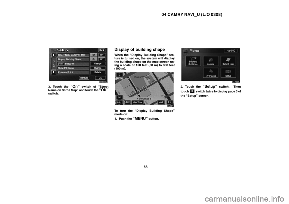 TOYOTA CAMRY 2004 XV30 / 7.G Navigation Manual 04 CAMRY NAVI_U (L/O 0308)
88
3. Touch the “On” switch of “Street
Name on Scroll Map” and touch the 
“OK”switch.
Display of building shape
When the “Display Building Shape” fea-
ture i