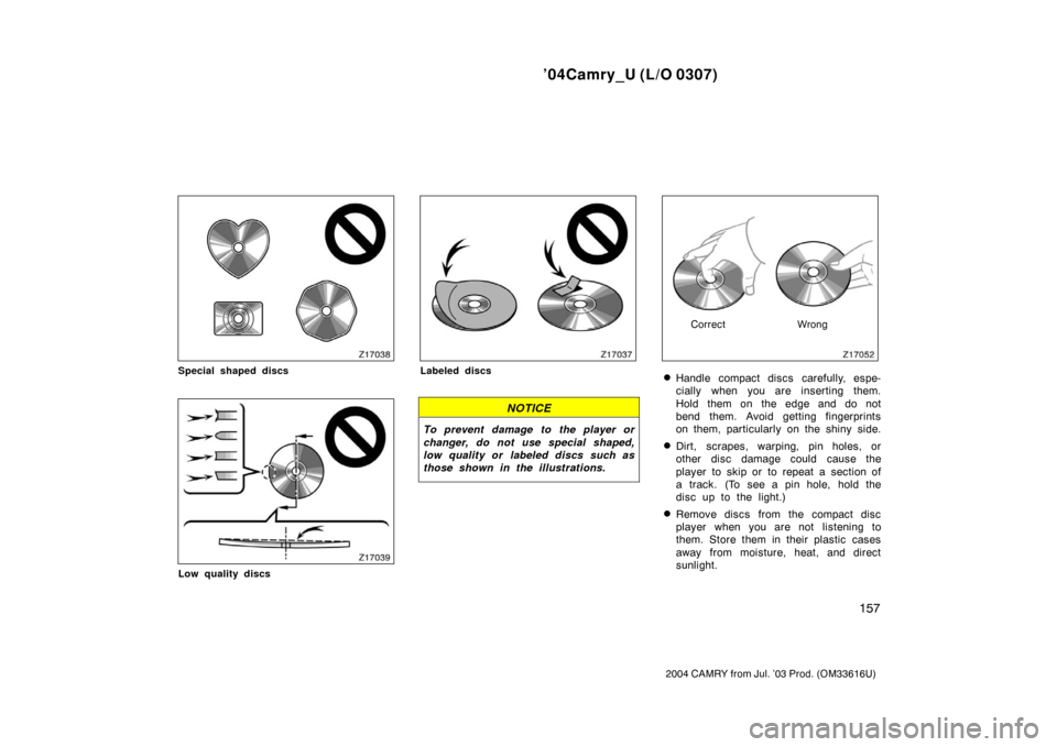 TOYOTA CAMRY 2004 XV30 / 7.G Owners Manual ’04Camry_U (L/O 0307)
157
2004 CAMRY from Jul. ’03 Prod. (OM33616U)
Special shaped discs
Low quality discs
Labeled discs
NOTICE
To prevent damage to the player or
changer, do not use special shape