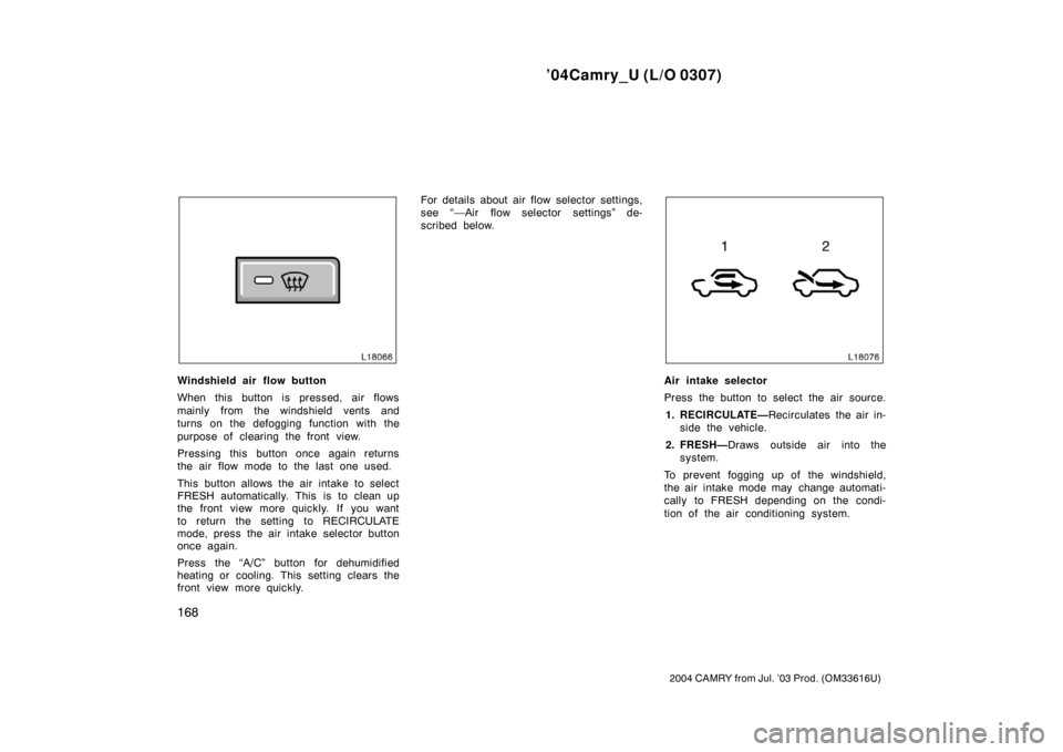 TOYOTA CAMRY 2004 XV30 / 7.G Owners Manual ’04Camry_U (L/O 0307)
168
2004 CAMRY from Jul. ’03 Prod. (OM33616U)
Windshield air flow button
When this button is pressed, air flows
mainly from the windshield vents and
turns on the defogging fu