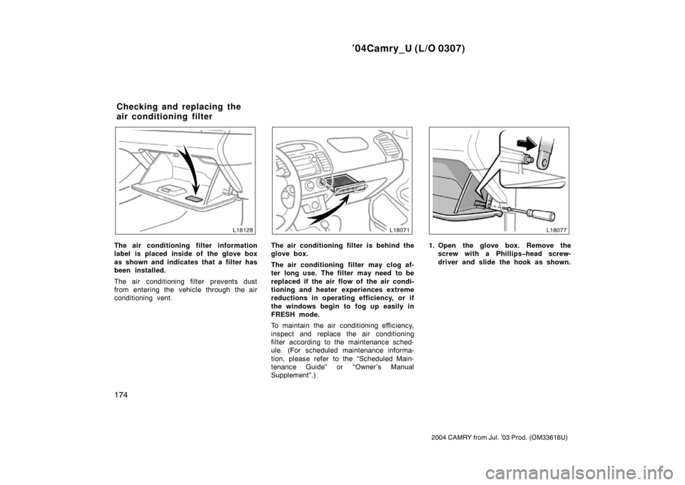 TOYOTA CAMRY 2004 XV30 / 7.G Owners Manual ’04Camry_U (L/O 0307)
174
2004 CAMRY from Jul. ’03 Prod. (OM33616U)
The air conditioning filter information
label is placed inside of the glove box
as shown and indicates that a filter has
been in