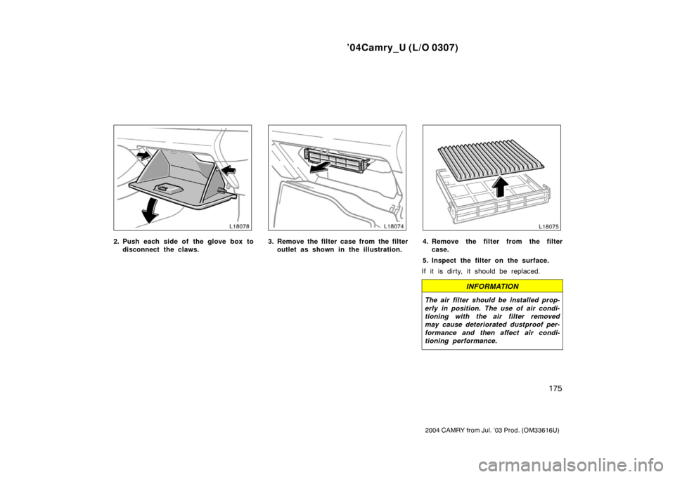 TOYOTA CAMRY 2004 XV30 / 7.G Owners Manual ’04Camry_U (L/O 0307)
175
2004 CAMRY from Jul. ’03 Prod. (OM33616U)
2. Push each side of the glove box todisconnect the claws.3. Remove the filter case from the filteroutlet as shown in the illust