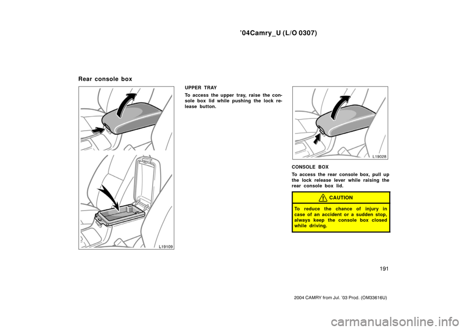 TOYOTA CAMRY 2004 XV30 / 7.G Owners Manual ’04Camry_U (L/O 0307)
191
2004 CAMRY from Jul. ’03 Prod. (OM33616U)
UPPER TRAY
To access the upper tray, raise the con-
sole box lid while pushing the lock re-
lease button.
CONSOLE BOX
To access 