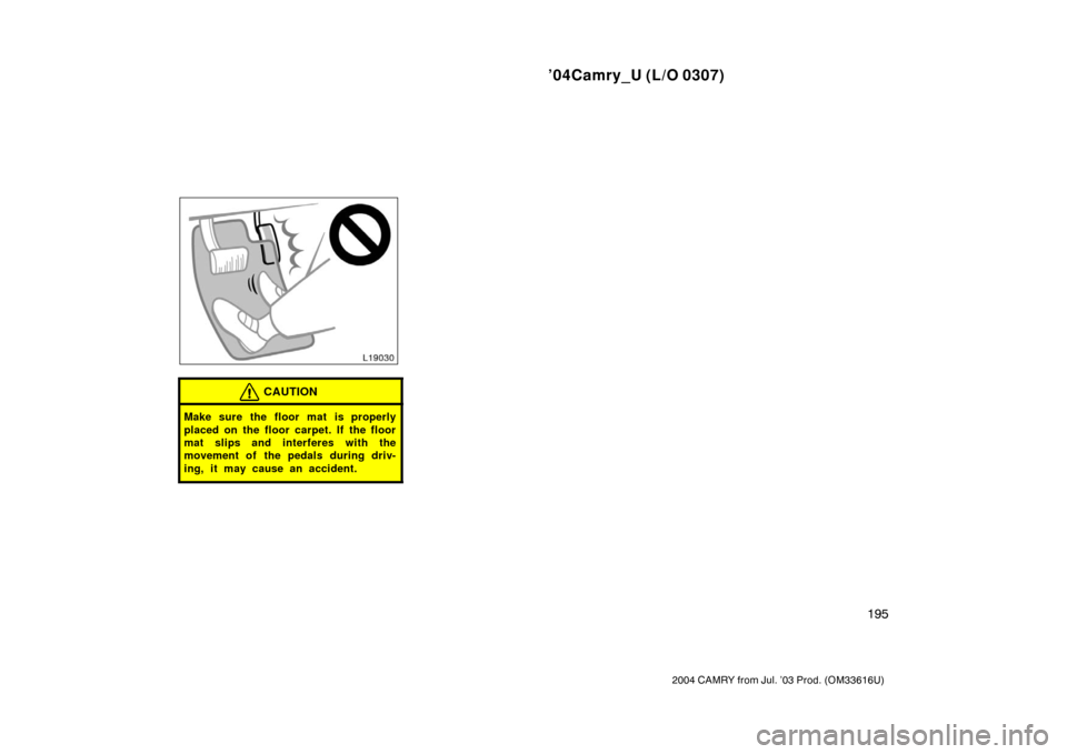 TOYOTA CAMRY 2004 XV30 / 7.G Owners Manual ’04Camry_U (L/O 0307)
195
2004 CAMRY from Jul. ’03 Prod. (OM33616U)
CAUTION
Make sure the floor mat is properly
placed on the floor carpet. If the floor
mat slips and interferes with the
movement 