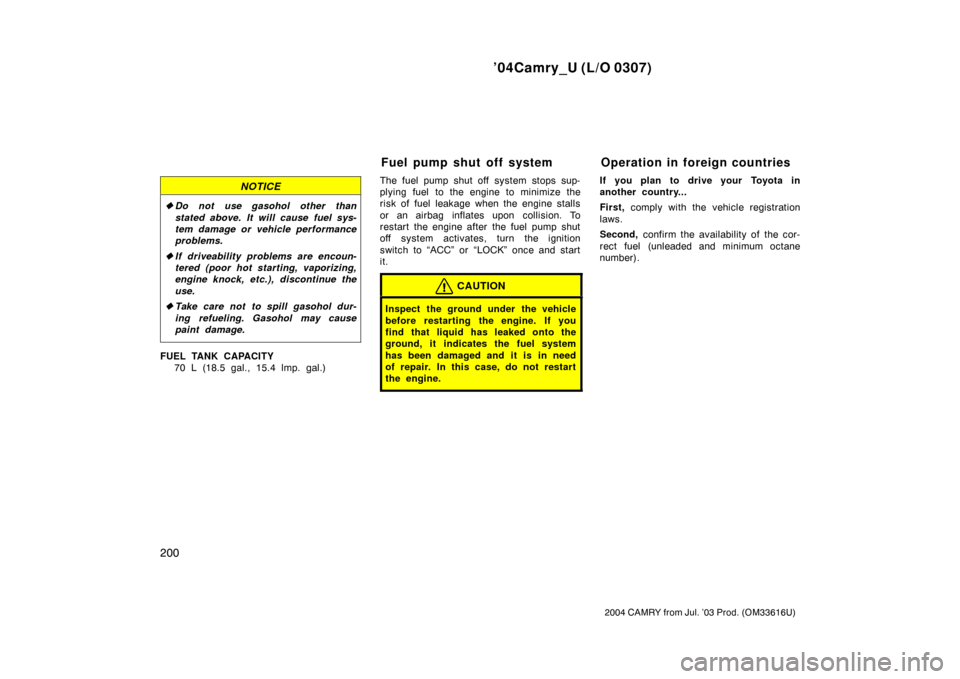 TOYOTA CAMRY 2004 XV30 / 7.G Owners Manual ’04Camry_U (L/O 0307)
200
2004 CAMRY from Jul. ’03 Prod. (OM33616U)
NOTICE
Do not use gasohol other than
stated above. It will cause fuel sys-
tem damage or vehicle performance
problems.
 If dri