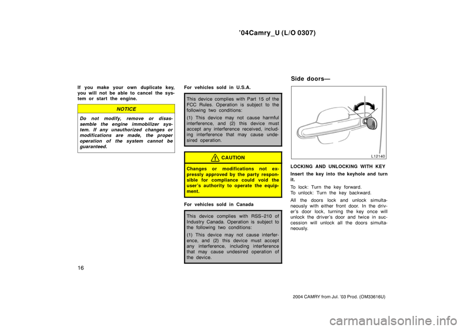 TOYOTA CAMRY 2004 XV30 / 7.G Owners Manual ’04Camry_U (L/O 0307)
16
2004 CAMRY from Jul. ’03 Prod. (OM33616U)
If you make your own duplicate key,
you will not be able to cancel  the sys-
tem or start the engine.
NOTICE
Do not modify, remov