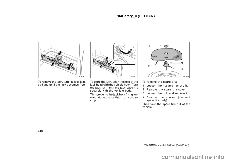 TOYOTA CAMRY 2004 XV30 / 7.G Owners Manual ’04Camry_U (L/O 0307)
246
2004 CAMRY from Jul. ’03 Prod. (OM33616U)
To remove the jack, turn the jack joint
by hand until the jack becomes free.To st or e the jac k , align the hole o f t he
jack 