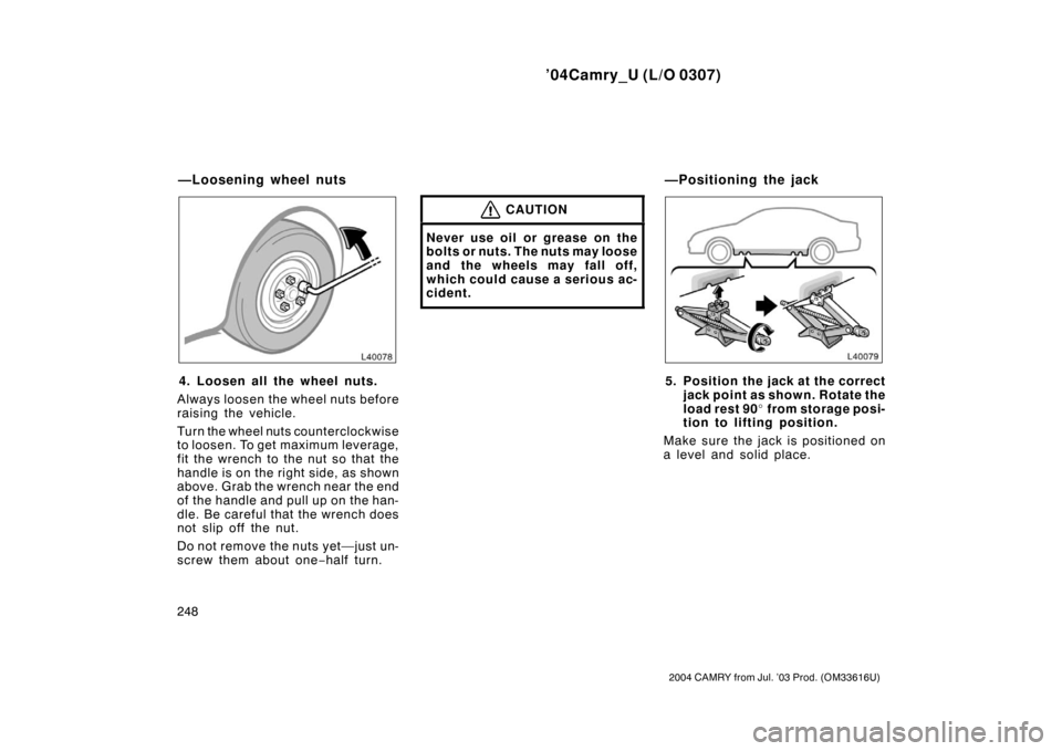 TOYOTA CAMRY 2004 XV30 / 7.G Owners Manual ’04Camry_U (L/O 0307)
248
2004 CAMRY from Jul. ’03 Prod. (OM33616U)
4. Loosen all the wheel nuts.
Always loosen the wheel nuts before
raising the vehicle.
Turn the wheel nuts counterclockwise
to l