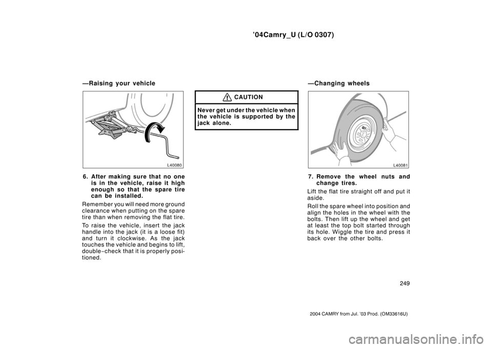 TOYOTA CAMRY 2004 XV30 / 7.G User Guide ’04Camry_U (L/O 0307)
249
2004 CAMRY from Jul. ’03 Prod. (OM33616U)
6. After making sure that no oneis in the vehicle, raise it high
enough so that the spare tire
can be installed.
Remember you wi