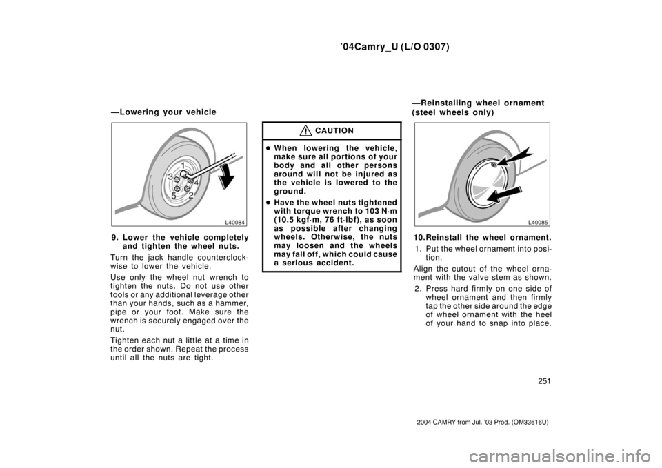 TOYOTA CAMRY 2004 XV30 / 7.G Owners Manual ’04Camry_U (L/O 0307)
251
2004 CAMRY from Jul. ’03 Prod. (OM33616U)
9. Lower the vehicle completelyand tighten the wheel nuts.
Turn the jack handle counterclock-
wise to lower the vehicle.
Use onl