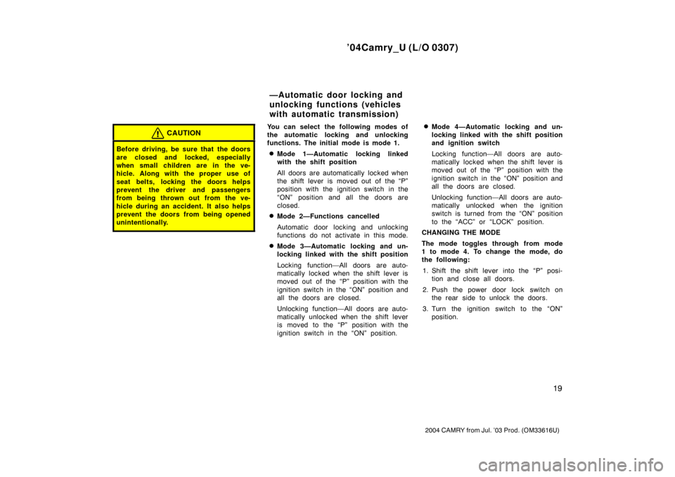 TOYOTA CAMRY 2004 XV30 / 7.G Owners Manual ’04Camry_U (L/O 0307)
19
2004 CAMRY from Jul. ’03 Prod. (OM33616U)
CAUTION
Before driving, be sure that  the doors
are closed and locked, especially
when small children are in the ve-
hicle. Along