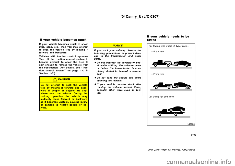 TOYOTA CAMRY 2004 XV30 / 7.G User Guide ’04Camry_U (L/O 0307)
253
2004 CAMRY from Jul. ’03 Prod. (OM33616U)
If your vehicle becomes stuck in snow,
mud, sand, etc., then you may attempt
to rock the vehicle free by moving it
forward and b