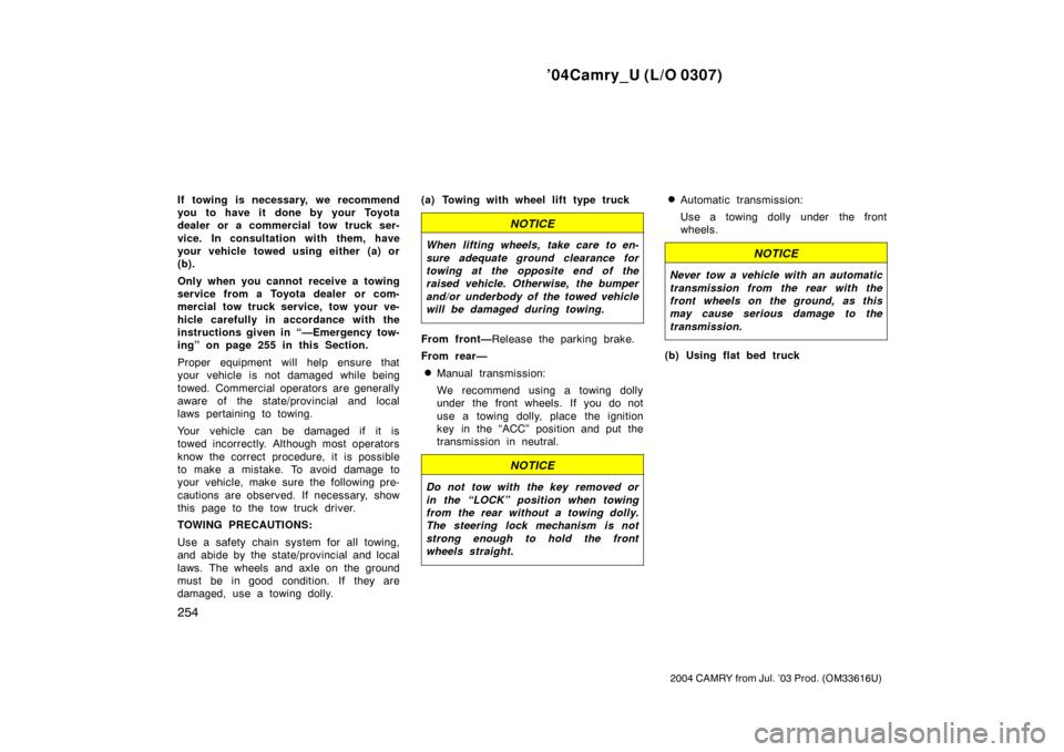 TOYOTA CAMRY 2004 XV30 / 7.G Owners Manual ’04Camry_U (L/O 0307)
254
2004 CAMRY from Jul. ’03 Prod. (OM33616U)
If towing is necessary, we recommend
you to have it done by your Toyota
dealer or a commercial tow truck ser-
vice. In consultat