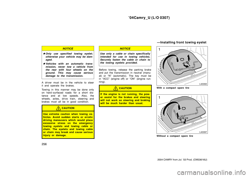 TOYOTA CAMRY 2004 XV30 / 7.G Owners Manual ’04Camry_U (L/O 0307)
256
2004 CAMRY from Jul. ’03 Prod. (OM33616U)
NOTICE
Only use specified towing eyelet;
otherwise your vehicle may be dam-
aged.
 Vehicles with an automatic trans-
mission, 
