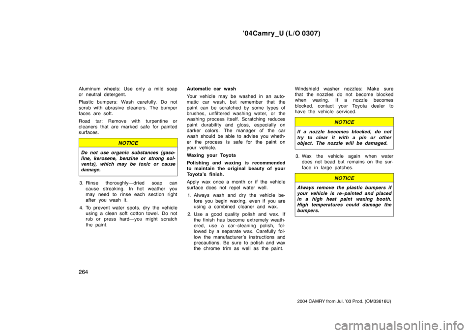 TOYOTA CAMRY 2004 XV30 / 7.G Owners Manual ’04Camry_U (L/O 0307)
264
2004 CAMRY from Jul. ’03 Prod. (OM33616U)
Aluminum wheels: Use only a mild soap
or neutral detergent.
Plastic bumpers: Wash carefully. Do not
scrub with abrasive cleaners