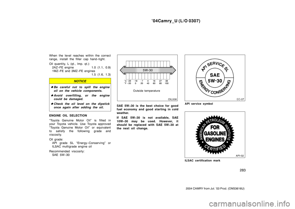 TOYOTA CAMRY 2004 XV30 / 7.G Owners Manual ’04Camry_U (L/O 0307)
283
2004 CAMRY from Jul. ’03 Prod. (OM33616U)
When the level reaches within the correct
range, install the filler cap hand−tight.
Oil quantity, L (qt., lmp. qt.): 2AZ− FE