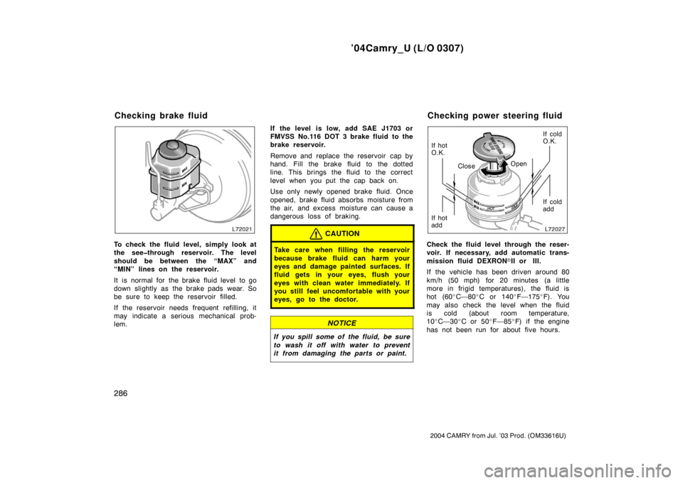TOYOTA CAMRY 2004 XV30 / 7.G Owners Manual ’04Camry_U (L/O 0307)
286
2004 CAMRY from Jul. ’03 Prod. (OM33616U)
To check the fluid level, simply look at
the see�through reservoir. The level
should be between the “MAX” and
“MIN” line