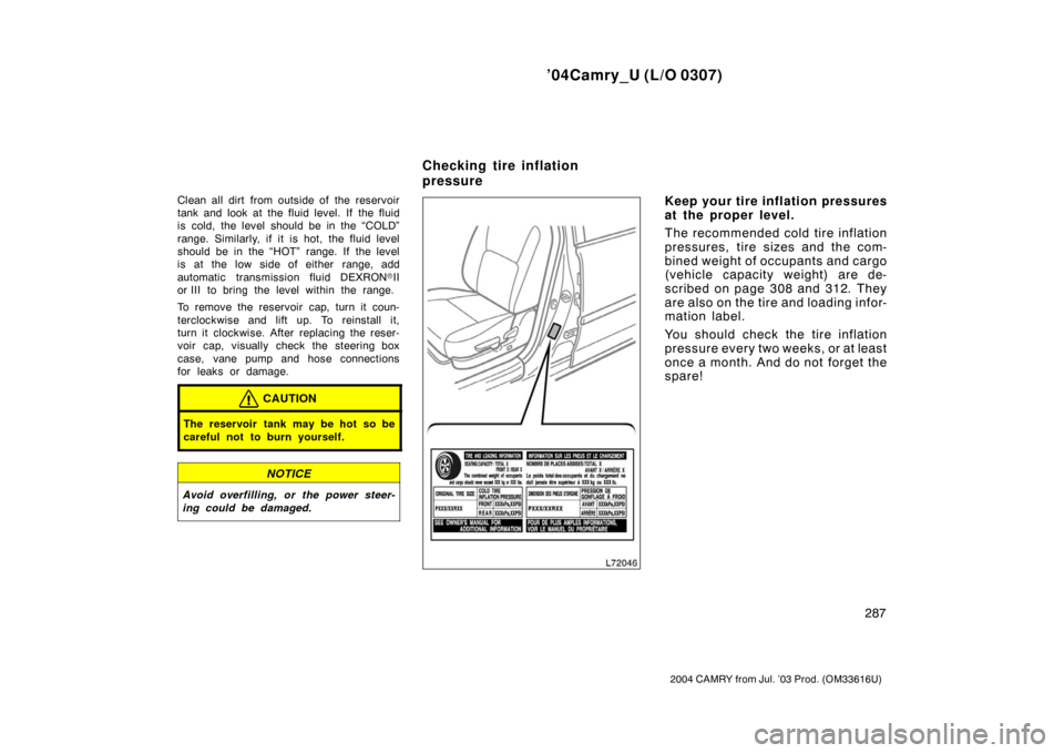 TOYOTA CAMRY 2004 XV30 / 7.G User Guide ’04Camry_U (L/O 0307)
287
2004 CAMRY from Jul. ’03 Prod. (OM33616U)
Clean all dirt from outside of the reservoir
tank and look at the fluid level. If  the fluid
is cold, the level should be in the